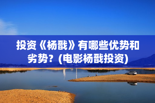 投资《杨戬》有哪些优势和劣势？(电影杨戬投资)
