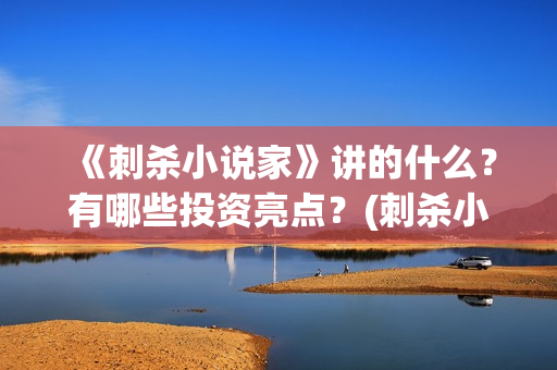 《刺杀小说家》讲的什么？有哪些投资亮点？(刺杀小说家2演员表)