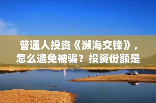普通人投资《濒海交锋》，怎么避免被骗？投资份额是真的吗？(普通人投资的误区在哪里)