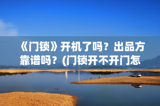 《门锁》开机了吗？出品方靠谱吗？(门锁开不开门怎么办)