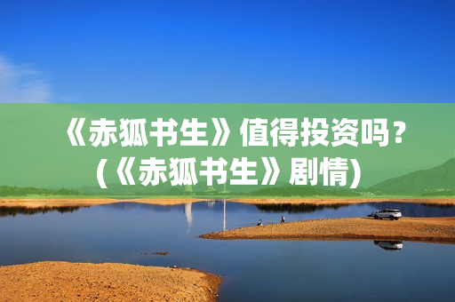 《赤狐书生》值得投资吗？(《赤狐书生》剧情)