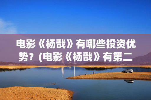 电影《杨戬》有哪些投资优势？(电影《杨戬》有第二部吗)