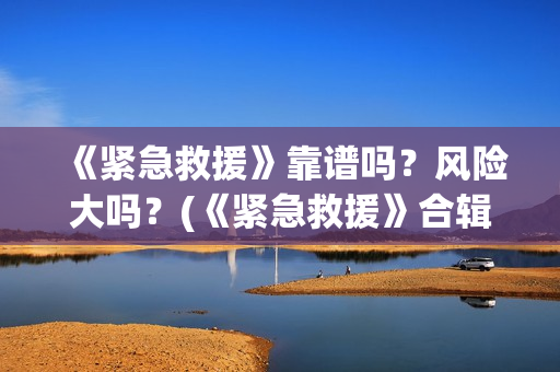 《紧急救援》靠谱吗？风险大吗？(《紧急救援》合辑)