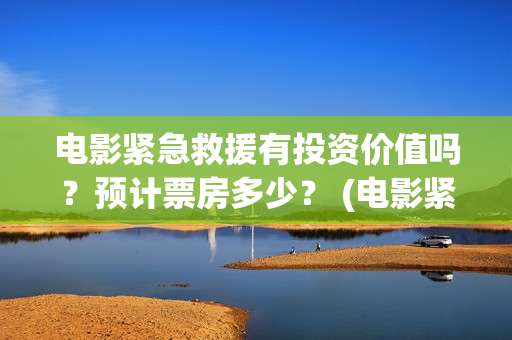 电影紧急救援有投资价值吗？预计票房多少？ (电影紧急救援怎么样)