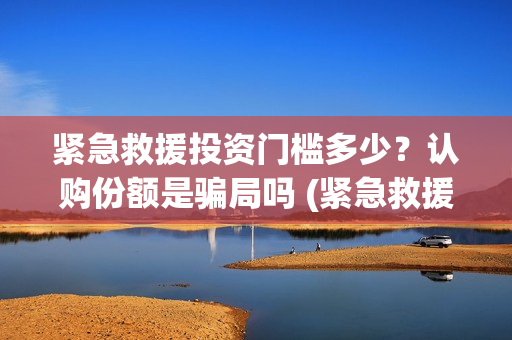 紧急救援投资门槛多少？认购份额是骗局吗 (紧急救援的投资)