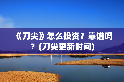 《刀尖》怎么投资？靠谱吗？(刀尖更新时间)