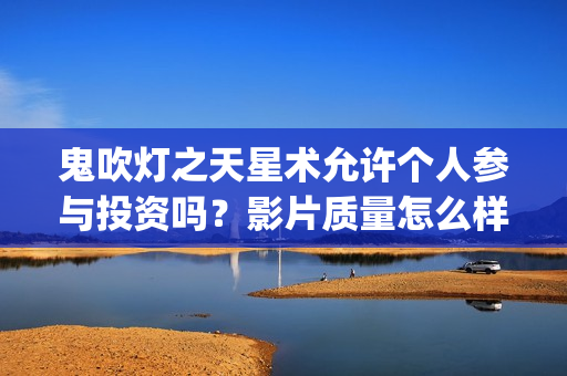 鬼吹灯之天星术允许个人参与投资吗？影片质量怎么样？ (鬼吹灯之天星术免费观看完整版)