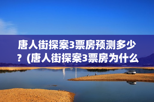 唐人街探案3票房预测多少？(唐人街探案3票房为什么那么高)