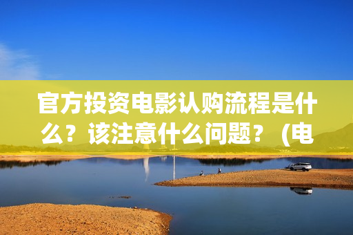 官方投资电影认购流程是什么？该注意什么问题？ (电影投资官网)