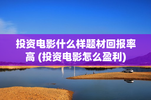 投资电影什么样题材回报率高 (投资电影怎么盈利)
