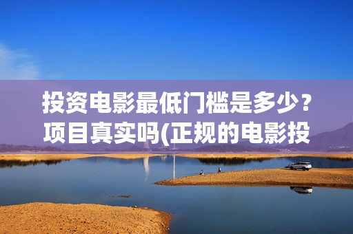 投资电影最低门槛是多少？项目真实吗(正规的电影投资最少投多少钱)