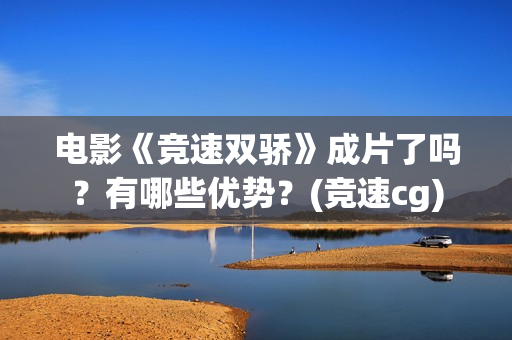 电影《竞速双骄》成片了吗？有哪些优势？(竞速cg)