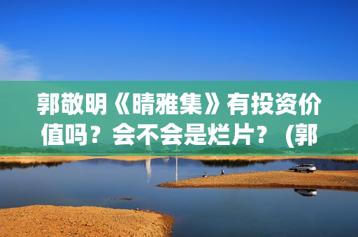 郭敬明《晴雅集》有投资价值吗？会不会是烂片？ (郭敬明《晴雅集》免费观看)