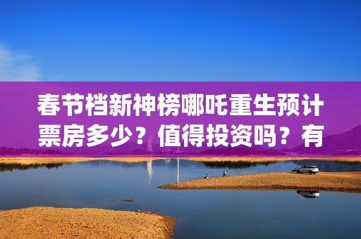 春节档新神榜哪吒重生预计票房多少？值得投资吗？有优势吗 (新神榜什么时候能看)