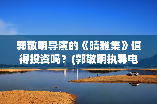 郭敬明导演的《晴雅集》值得投资吗？(郭敬明执导电影)