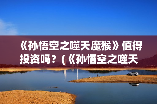 《孙悟空之噬天魔猴》值得投资吗？(《孙悟空之噬天魔猴》什么时候上映)
