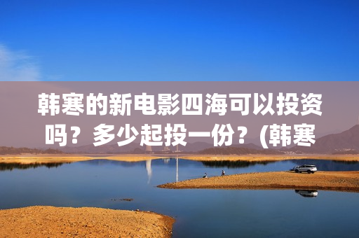韩寒的新电影四海可以投资吗？多少起投一份？(韩寒2021第四部电影)