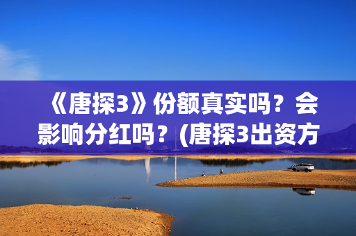 《唐探3》份额真实吗？会影响分红吗？(唐探3出资方)