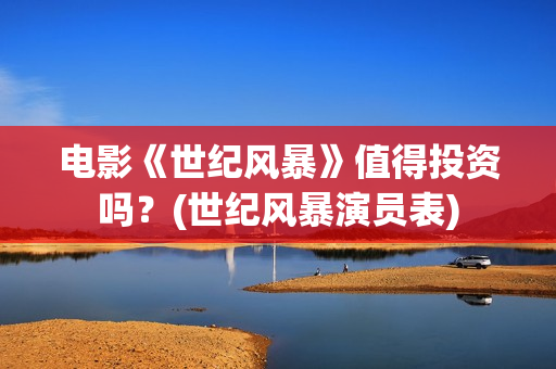 电影《世纪风暴》值得投资吗？(世纪风暴演员表)