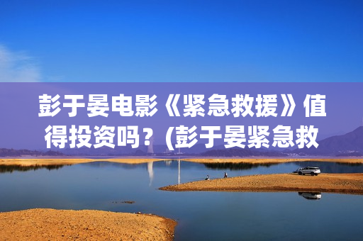 彭于晏电影《紧急救援》值得投资吗?(彭于晏紧急救援剧照) 彭于晏电影《紧急救援》值得投资吗?(彭于晏紧急救援剧照)