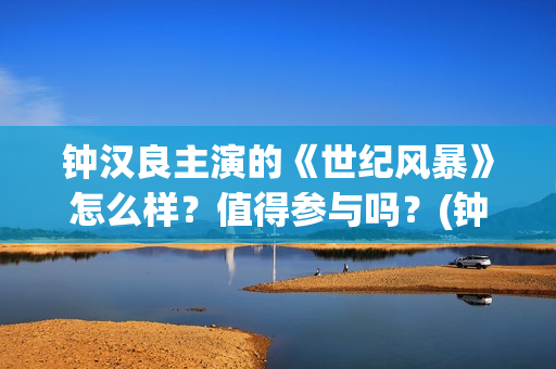 钟汉良主演的《世纪风暴》怎么样?值得参与吗?(钟汉良主演的电视剧最好看的十部) 钟汉良主演的《世纪风暴》怎么样?值得参与吗?(钟汉良主演的电视剧最好看的十部)