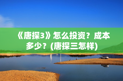 《唐探3》怎么投资？成本多少？(唐探三怎样)