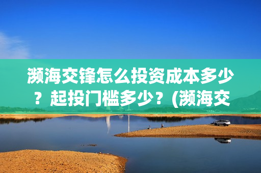 濒海交锋怎么投资成本多少?起投门槛多少?(濒海交锋能拿前三) 濒海交锋怎么投资成本多少?起投门槛多少?(濒海交锋能拿前三)