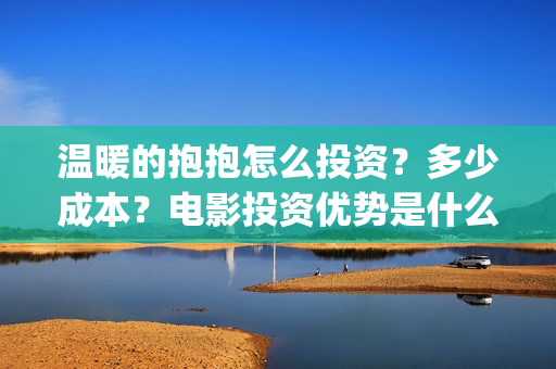 温暖的抱抱怎么投资?多少成本?电影投资优势是什么?(温暖的抱抱太尴尬) 温暖的抱抱怎么投资?多少成本?电影投资优势是什么?(温暖的抱抱太尴尬)