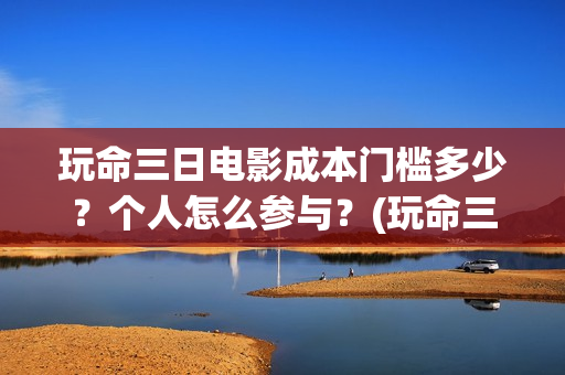 玩命三日电影成本门槛多少？个人怎么参与？(玩命三日电影雅酷网)