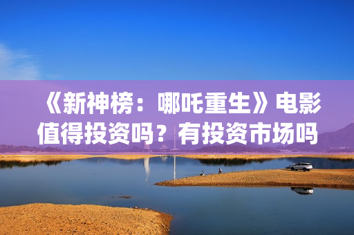 《新神榜：哪吒重生》电影值得投资吗？有投资市场吗？怎么参与？(新神榜哪吒重生2什么时候上映)