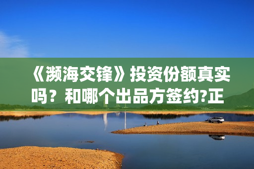 《濒海交锋》投资份额真实吗?和哪个出品方签约?正规流程是什么(濒海交锋电影投资可靠吗) 《濒海交锋》投资份额真实吗?和哪个出品方签约?正规流程是什么(濒海交锋电影投资可靠吗)