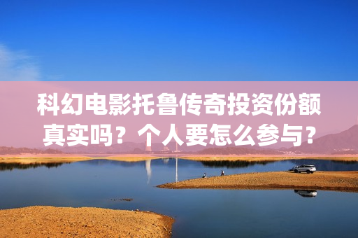 科幻电影托鲁传奇投资份额真实吗？个人要怎么参与？电影多少起投？(托布鲁克电影高清在线观看)