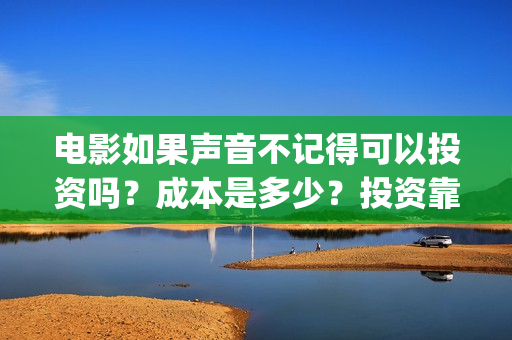 电影如果声音不记得可以投资吗？成本是多少？投资靠谱吗？(电影如果声音不记得)