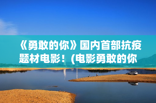 《勇敢的你》国内首部抗疫题材电影！(电影勇敢的你)