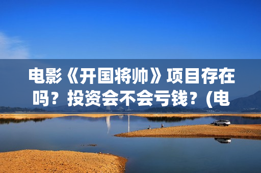 电影《开国将帅》项目存在吗？投资会不会亏钱？(电影《开国将帅》免费观看)
