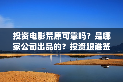 投资电影荒原可靠吗？是哪家公司出品的？投资跟谁签约(荒原这部电视剧怎么样)