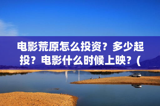 电影荒原怎么投资？多少起投？电影什么时候上映？(荒原 ftp)
