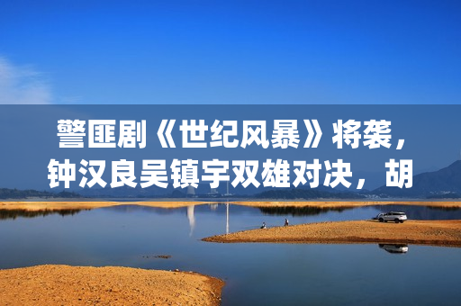 警匪剧《世纪风暴》将袭，钟汉良吴镇宇双雄对决，胡杏儿加盟(电影世纪风暴)