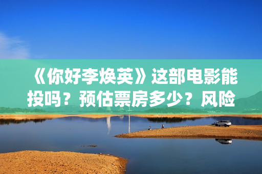 《你好李焕英》这部电影能投吗？预估票房多少？风险大吗？(你好李焕英在线观看)