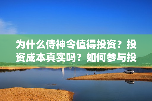 为什么侍神令值得投资?投资成本真实吗?如何参与投资?(为什么侍神令值钱) 为什么侍神令值得投资?投资成本真实吗?如何参与投资?(为什么侍神令值钱)