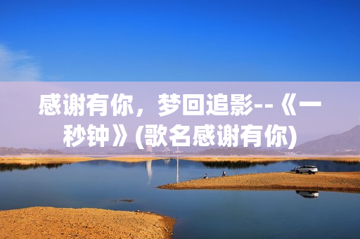 感谢有你,梦回追影--《一秒钟》(歌名感谢有你) 感谢有你,梦回追影--《一秒钟》(歌名感谢有你)