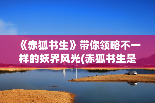 《赤狐书生》带你领略不一样的妖界风光(赤狐书生是啥)