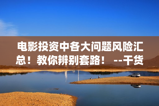电影投资中各大问题风险汇总！教你辨别套路！ --干货 (电影中投资方叫什么)