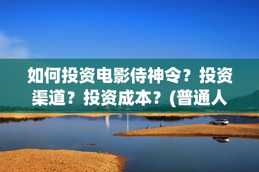 如何投资电影侍神令？投资渠道？投资成本？(普通人投资电影的流程)