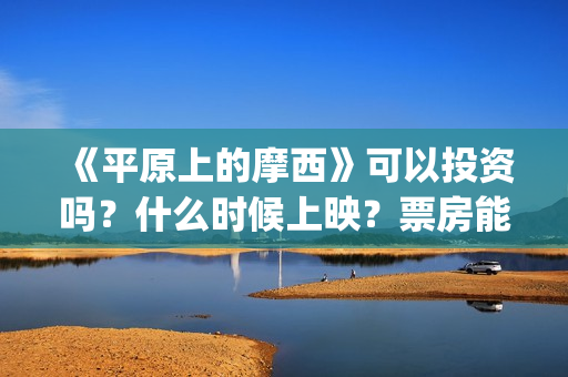 《平原上的摩西》可以投资吗?什么时候上映?票房能大卖吗? (平原上的摩西电视剧免费观看) 《平原上的摩西》可以投资吗?什么时候上映?票房能大卖吗? (平原上的摩西电视剧免费观看)
