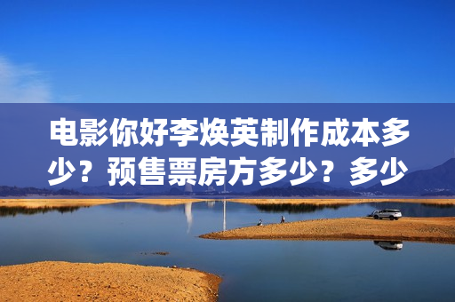 电影你好李焕英制作成本多少？预售票房方多少？多少票房能回本？ (电影你好李焕英大结局)