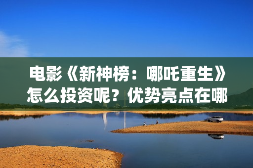 电影《新神榜:哪吒重生》怎么投资呢?优势亮点在哪?投资能回本吗?(电影《新神榜》在线看) 电影《新神榜:哪吒重生》怎么投资呢?优势亮点在哪?投资能回本吗?(电影《新神榜》在线看)