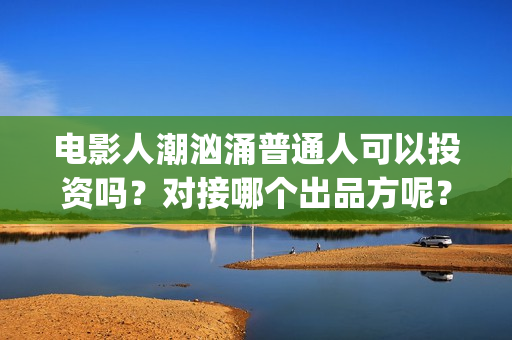 电影人潮汹涌普通人可以投资吗？对接哪个出品方呢？(人潮汹涌电影原声)