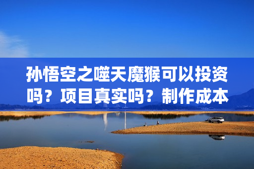 孙悟空之噬天魔猴可以投资吗？项目真实吗？制作成本多少？ (孙悟空之噬天魔猴完整版)