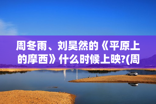 周冬雨、刘昊然的《平原上的摩西》什么时候上映?(周冬雨刘昊然燃冬吻戏在什么时候) 周冬雨、刘昊然的《平原上的摩西》什么时候上映?(周冬雨刘昊然燃冬吻戏在什么时候)